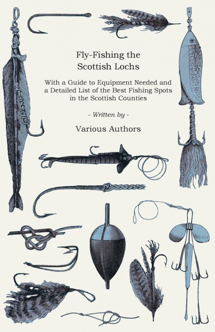Fly-Fishing the Scottish Lochs - With a Guide to Equipment Needed and a Detailed List of the Best Fishing Spots in the Scottish Counties