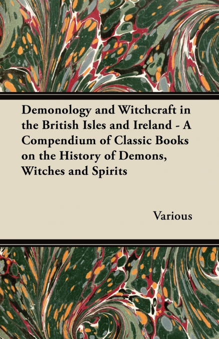 Demonology and Witchcraft in the British Isles and Ireland;A Compendium of Classic Books on the History of Demons, Witches and Spirits