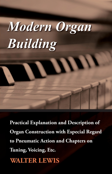 Modern Organ Building - Practical Explanation and Description of Organ Construction with Especial Regard to Pneumatic Action and Chapters on Tuning, Voicing, Etc.