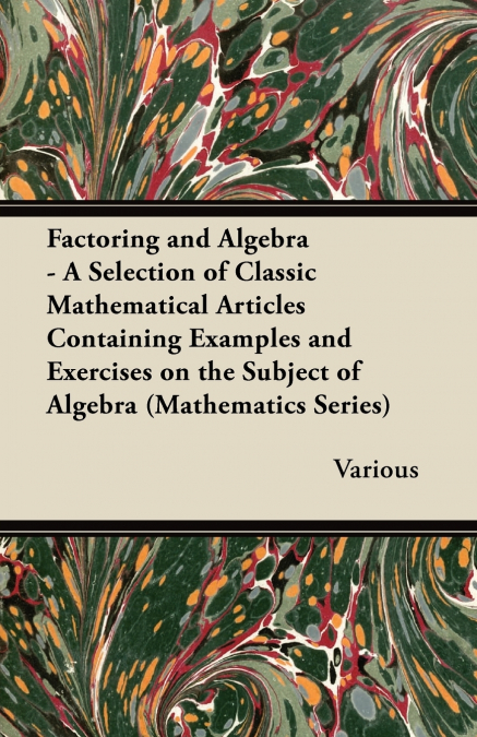 Factoring and Algebra - A Selection of Classic Mathematical Articles Containing Examples and Exercises on the Subject of Algebra (Mathematics Series)