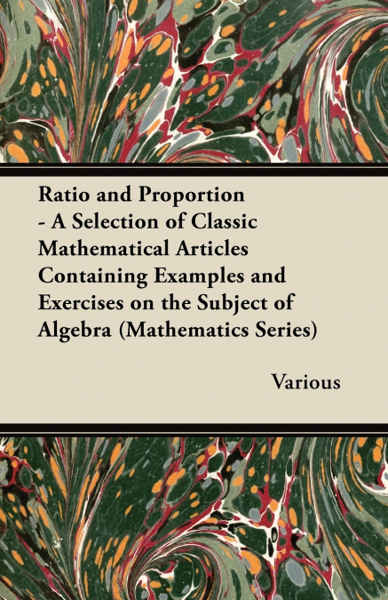 Ratio and Proportion - A Selection of Classic Mathematical Articles Containing Examples and Exercises on the Subject of Algebra (Mathematics Series)