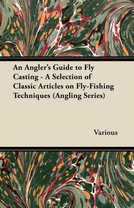 An Angler’s Guide to Fly Casting - A Selection of Classic Articles on Fly-Fishing Techniques (Angling Series)