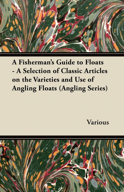 A Fisherman’s Guide to Floats - A Selection of Classic Articles on the Varieties and Use of Angling Floats (Angling Series)
