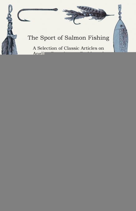 The Sport of Salmon Fishing - A Selection of Classic Articles on Angling Experiences, Tackle and Techniques of Salmon Fishing (Angling Series)