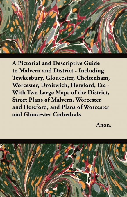 A Pictorial and Descriptive Guide to Malvern and District - Including Tewkesbury, Gloucester, Cheltenham, Worcester, Droitwich, Hereford, Etc - With Two Large Maps of the District, Street Plans of Mal