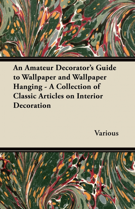 An Amateur Decorator’s Guide to Wallpaper and Wallpaper Hanging - A Collection of Classic Articles on Interior Decoration