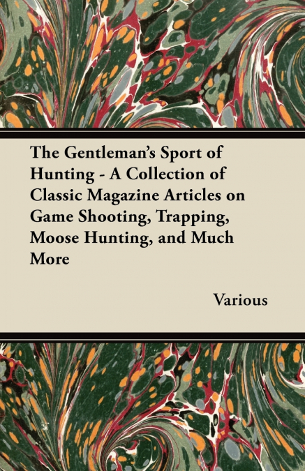The Gentleman’s Sport of Hunting - A Collection of Classic Magazine Articles on Game Shooting, Trapping, Moose Hunting, and Much More