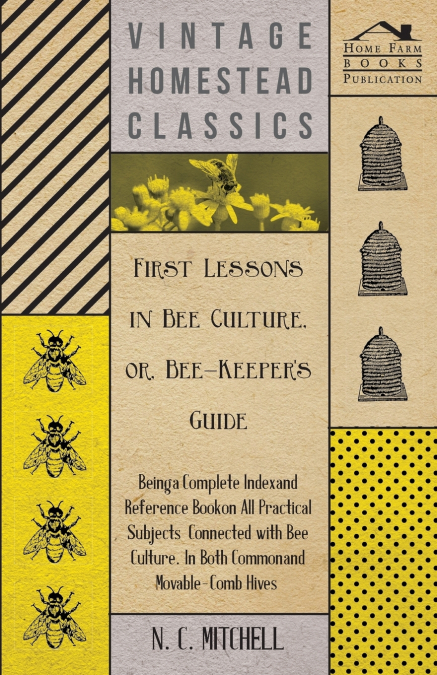 First Lessons in Bee Culture or, Bee-Keeper’s Guide - Being a Complete Index and Reference Book on all Practical Subjects Connected with Bee Culture - Being a Complete Analysis of the Whole Subject