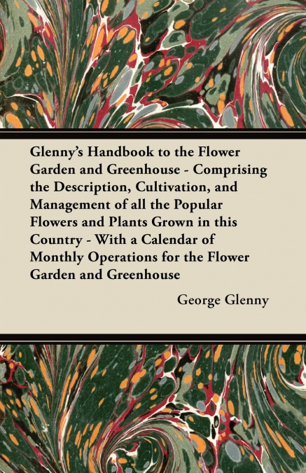 Glenny’s Handbook to the Flower Garden and Greenhouse - Comprising the Description, Cultivation, and Management of all the Popular Flowers and Plants Grown in this Country - With a Calendar of Monthly