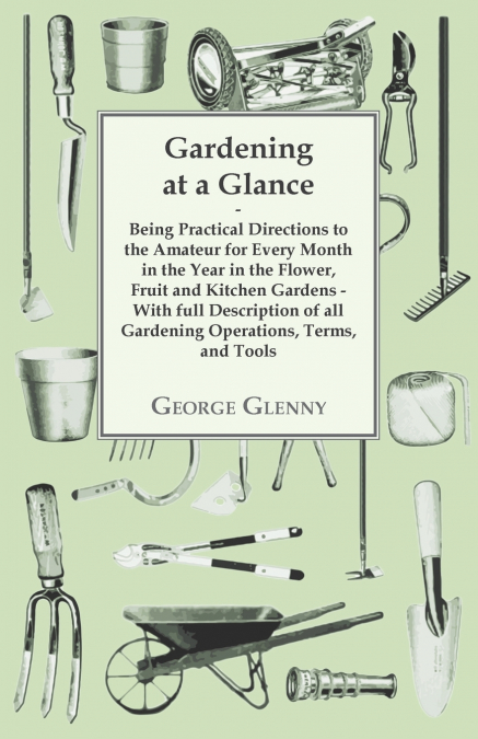 Gardening at a Glance being Practical Directions to the Amateur for every Month in the Year in the Flower, Fruit and Kitchen Gardens - With full Description of all Gardening Operations, Terms, and Too