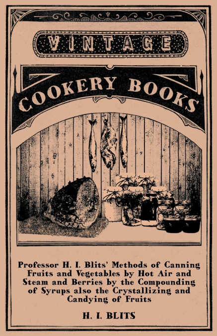 Professor H. I. Blits’ Methods of Canning Fruits and Vegetables by Hot Air and Steam and Berries by the Compounding of Syrups Also the Crystallizing a