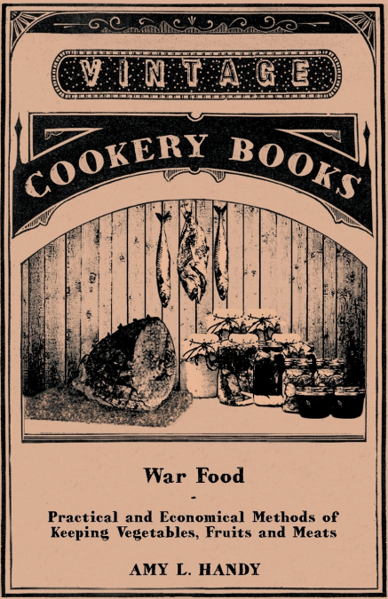 War Food - Practical and Economical Methods of Keeping Vegetables, Fruits and Meats