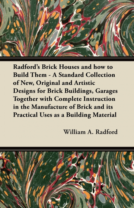 Radford’s Brick Houses and how to Build Them - A Standard Collection of New, Original and Artistic Designs for Brick Buildings, Garages Together with Complete Instruction in the Manufacture of Brick a