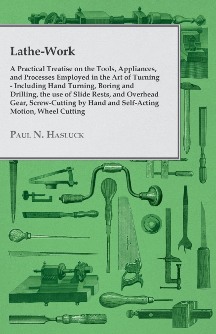 Lathe-Work - A Practical Treatise on the Tools, Appliances, and Processes Employed in the Art of Turning - Including Hand Turning, Boring and Drilling, the Use of Slide Rests, and Overhead Gear, Screw