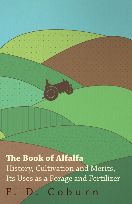 The Book of Alfalfa - History, Cultivation and Merits, Its Uses as a Forage and Fertilizer