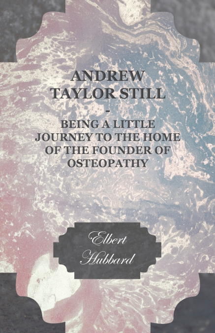 Andrew Taylor Still - Being a Little Journey to the Home of the Founder of Osteopathy