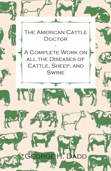 The American Cattle Doctor - A Complete Work on all the Diseases of Cattle, Sheep, and Swine - Including Every Disease Peculiar to America and Embracing all the Latest Information on the Cattle Plague
