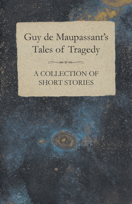 Guy de Maupassant’s Tales of Tragedy - A Collection of Short Stories