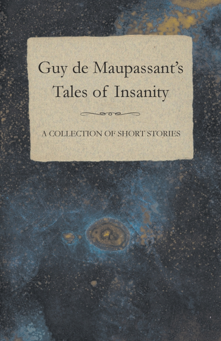 Guy de Maupassant’s Tales of Insanity - A Collection of Short Stories