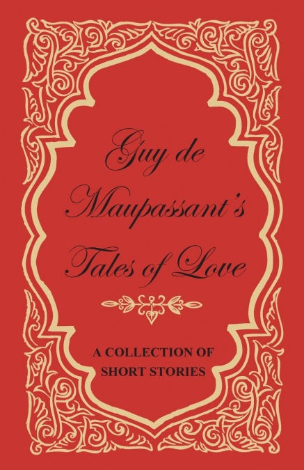Guy de Maupassant’s Tales of Love - A Collection of Short Stories