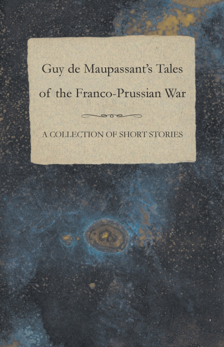 Guy de Maupassant’s Tales of the Franco-Prussian War - A Collection of Short Stories