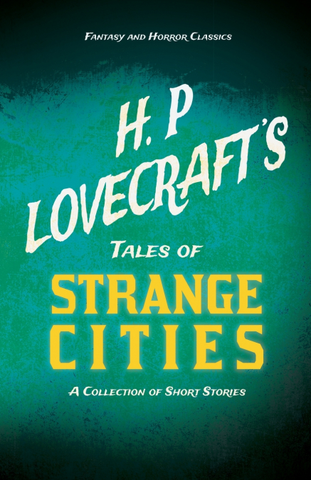 H. P. Lovecraft’s Tales of Strange Cities - A Collection of Short Stories (Fantasy and Horror Classics);With a Dedication by George Henry Weiss