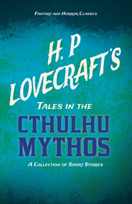 H. P. Lovecraft’s Tales in the Cthulhu Mythos - A Collection of Short Stories (Fantasy and Horror Classics);With a Dedication by George Henry Weiss