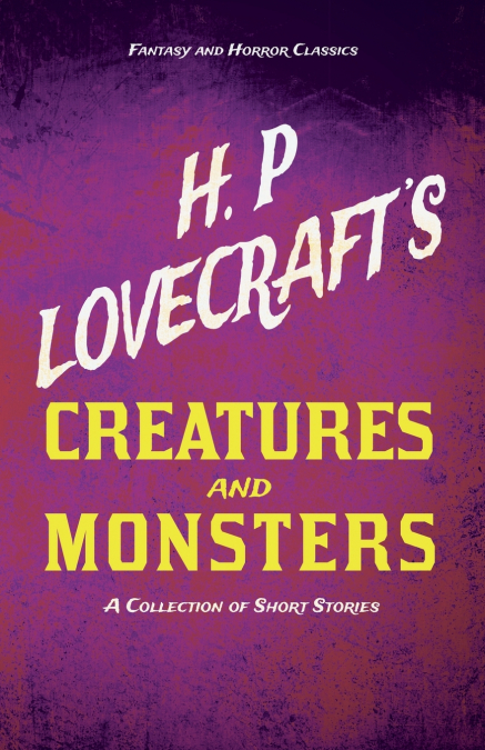 H. P. Lovecraft’s Creatures and Monsters - A Collection of Short Stories (Fantasy and Horror Classics);With a Dedication by George Henry Weiss