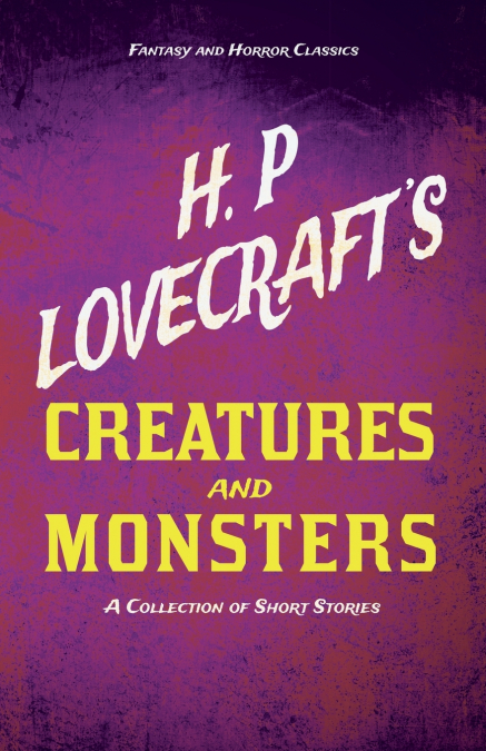 H. P. Lovecraft’s Creatures and Monsters - A Collection of Short Stories (Fantasy and Horror Classics) ; With a Dedication by George Henry Weiss
