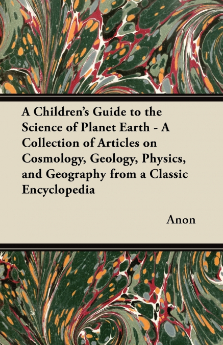 A   Children’s Guide to the Science of Planet Earth - A Collection of Articles on Cosmology, Geology, Physics, and Geography from a Classic Encycloped