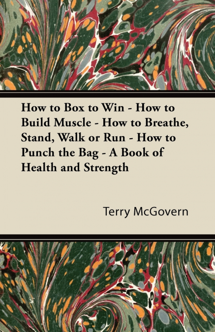 How to Box to Win - How to Build Muscle - How to Breathe, Stand, Walk or Run - How to Punch the Bag - A Book of Health and Strength