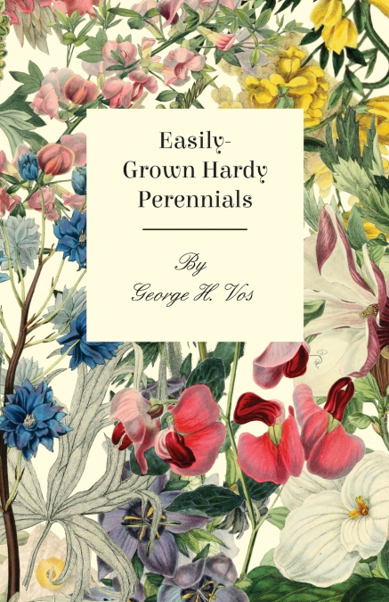 Easily-Grown Hardy Perennials - Being a Description, with Notes on Habit and Uses, and Directions for Culture and Propagation, of Scotland Perennial and some Biennial Outdoor Plants, Bulbs, and Tubers