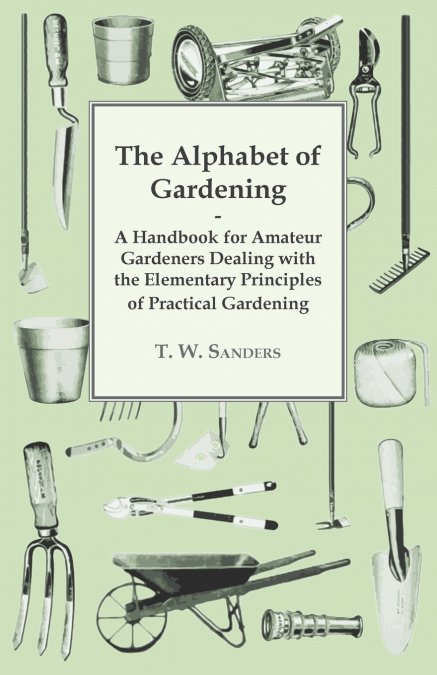 The Alphabet of Gardening - A Handbook for Amateur Gardeners Dealing with the Elementary Principles of Practical Gardening