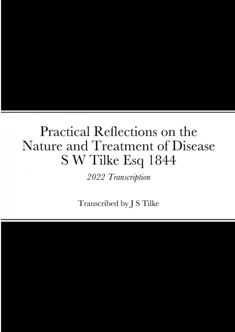 Practical Reflections on the Nature and Treatment of Disease by S W Tilke Esq