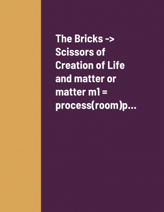 The Bricks -> Scissors of Creation of Life and matter or matter m1 = process(room)p...
