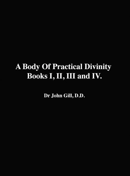 A Body Of Practical Divinity, Books I, II, III and IV, By Dr. John Gill. D.D.