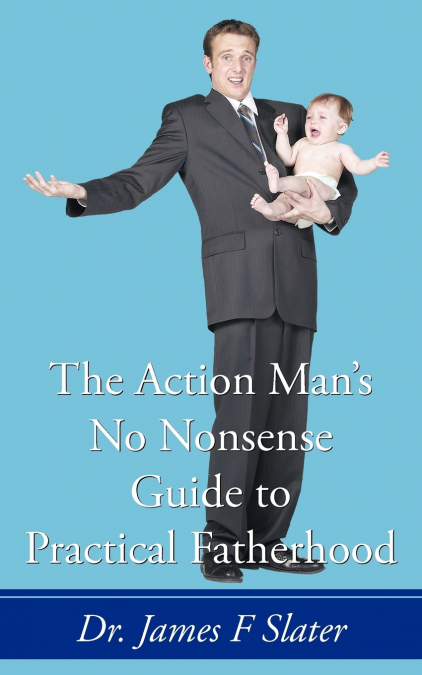 The Action Man’s No Nonsense Guide to Practical Fatherhood