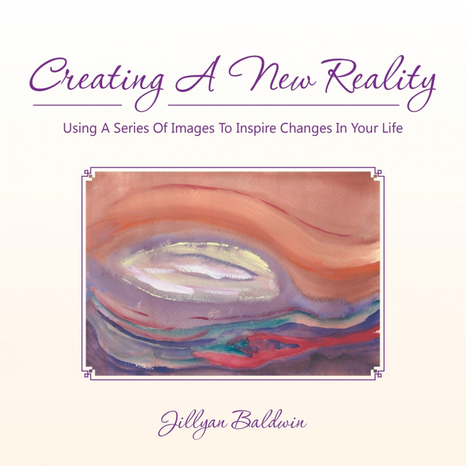 CREATING A NEW REALITY Using A Series Of Images To Inspire Changes In Your Life