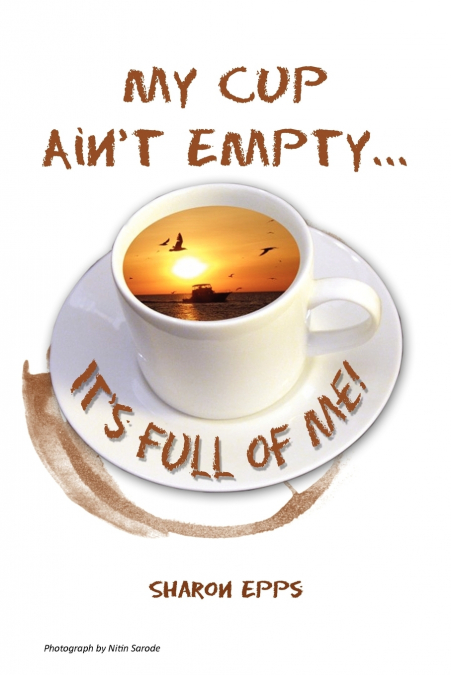 My Cup Ain’t Empty...It’s Full of Me!