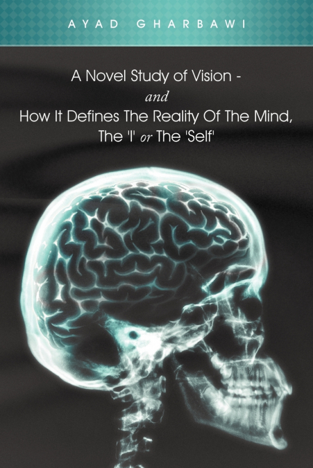 A Novel Study of Vision - And How It Defines the Reality of the Mind, the ’i’ or the ’Self’