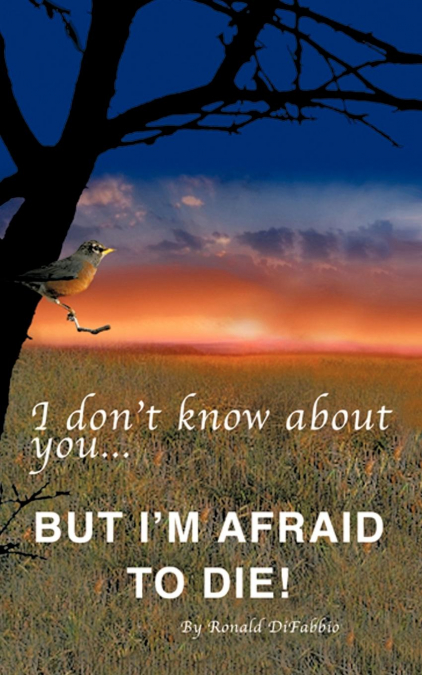I don’t know about you...BUT I’M AFRAID TO DIE