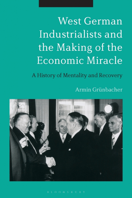 West German Industrialists and the Making of the Economic Miracle