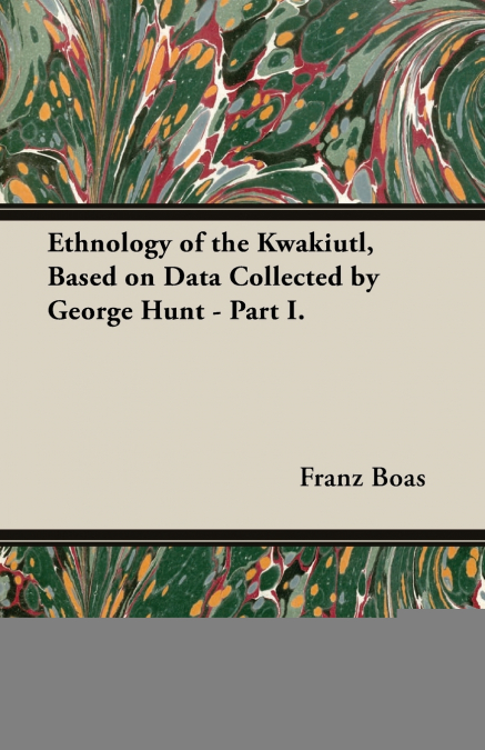 Ethnology of the Kwakiutl, Based on Data Collected by George Hunt - Part I.