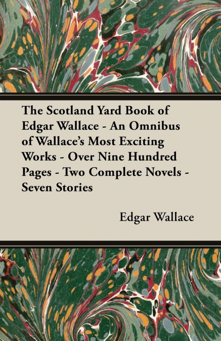The Scotland Yard Book of Edgar Wallace - An Omnibus of Wallace’s Most Exciting Works - Over Nine Hundred Pages - Two Complete Novels - Seven Stories