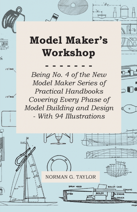 Model Maker’s Workshop - Being No. 4 of the New Model Maker Series of Practical Handbooks Covering Every Phase of Model Building and Design - With 94 Illustrations