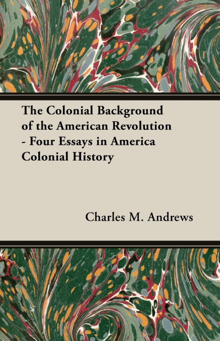 The Colonial Background of the American Revolution - Four Essays in America Colonial History