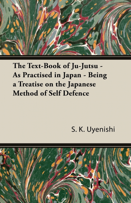 The Text-Book of Ju-Jutsu - As Practised in Japan - Being a Treatise on the Japanese Method of Self Defence