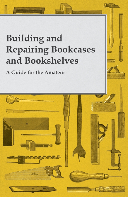 Building and Repairing Bookcases and Bookshelves - A Guide for the Amateur Carpenter