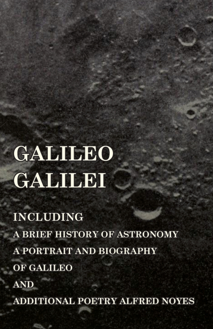 Galileo Galilei -  Including a Brief History of Astronomy, a Portrait and Biography of Galileo and Additional Poetry Alfred Noyes