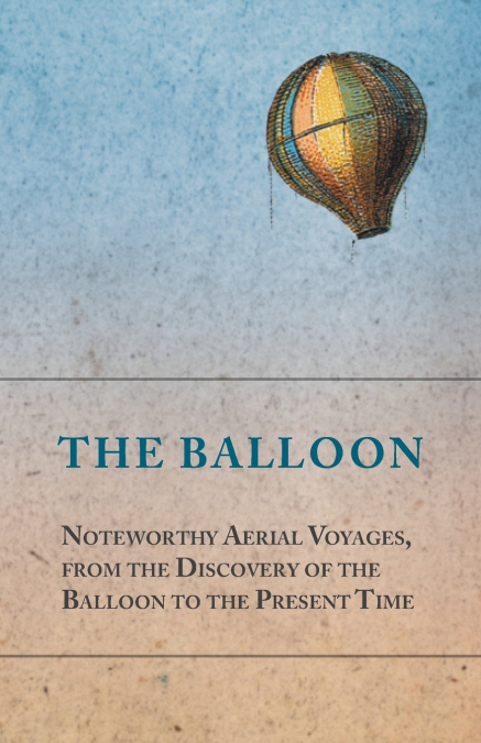 The Balloon - Noteworthy Aerial Voyages, from the Discovery of the Balloon to the Present Time - With a Narrative of the Aeronautic Experiences of Mr. Samuel A. King, and a Full Description of His Gre